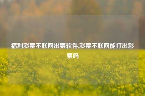 福利彩票不联网出票软件,彩票不联网能打出彩票吗