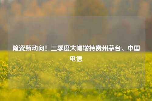 险资新动向！三季度大幅增持贵州茅台、中国电信