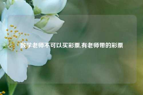 数学老师不可以买彩票,有老师带的彩票