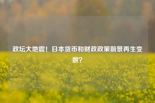 政坛大地震！日本货币和财政政策前景再生变数？