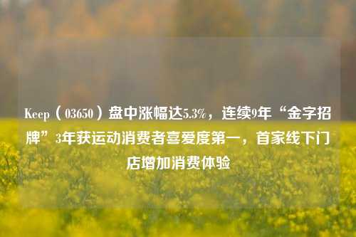 Keep（03650）盘中涨幅达5.3%，连续9年“金字招牌”3年获运动消费者喜爱度第一，首家线下门店增加消费体验