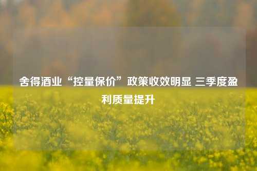 舍得酒业“控量保价”政策收效明显 三季度盈利质量提升