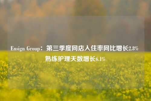 Ensign Group：第三季度同店入住率同比增长2.8% 熟练护理天数增长6.1%