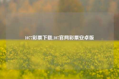 1077彩票下载,107官网彩票安卓版