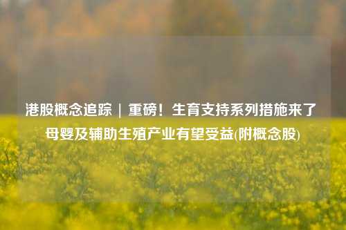 港股概念追踪 | 重磅！生育支持系列措施来了 母婴及辅助生殖产业有望受益(附概念股)