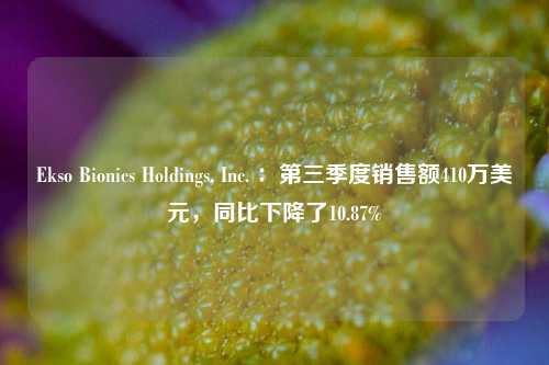 Ekso Bionics Holdings, Inc. ：第三季度销售额410万美元，同比下降了10.87%