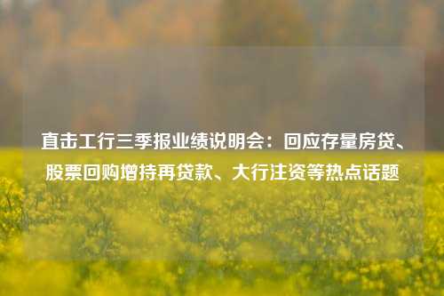 直击工行三季报业绩说明会：回应存量房贷、股票回购增持再贷款、大行注资等热点话题