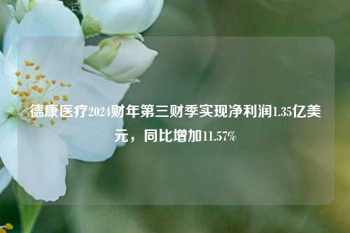 德康医疗2024财年第三财季实现净利润1.35亿美元，同比增加11.57%