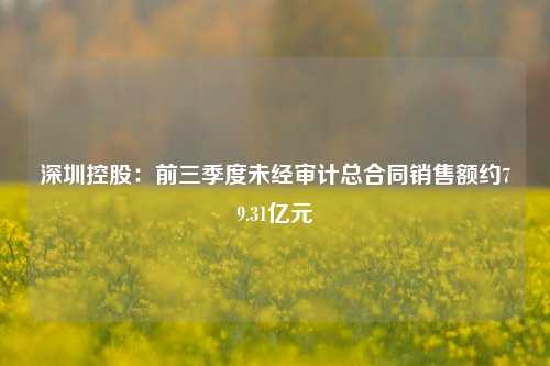 深圳控股：前三季度未经审计总合同销售额约79.31亿元