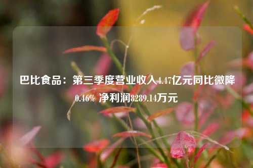 巴比食品：第三季度营业收入4.47亿元同比微降0.46% 净利润8289.14万元