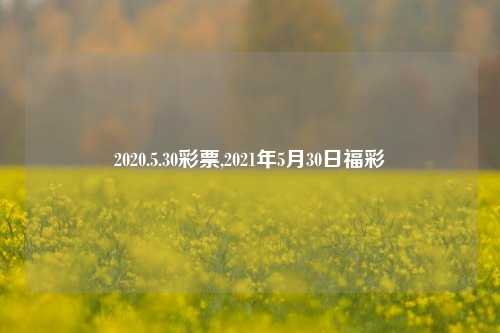 2020.5.30彩票,2021年5月30日福彩