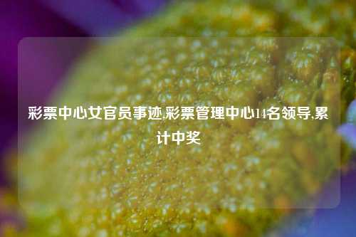 彩票中心女官员事迹,彩票管理中心14名领导,累计中奖