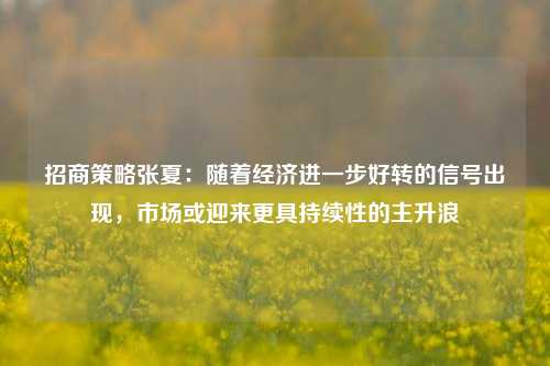 招商策略张夏：随着经济进一步好转的信号出现，市场或迎来更具持续性的主升浪