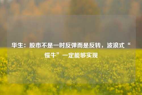 华生：股市不是一时反弹而是反转，波浪式“慢牛”一定能够实现