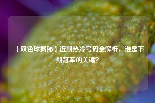 【双色球揭秘】近期热冷号码全解析，谁是下期冠军的关键？