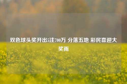 双色球头奖开出5注700万 分落五地 彩民喜迎大奖雨