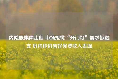 内险股集体走低 市场担忧“开门红”需求被透支 机构称仍看好保费收入表现