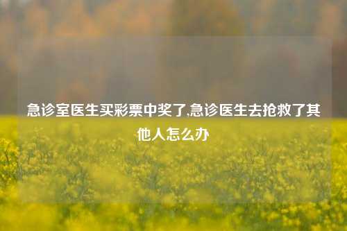 急诊室医生买彩票中奖了,急诊医生去抢救了其他人怎么办