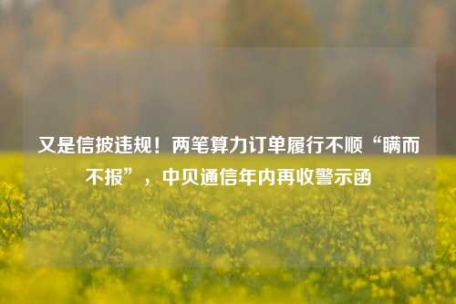 又是信披违规！两笔算力订单履行不顺“瞒而不报”，中贝通信年内再收警示函