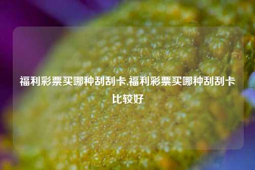 福利彩票买哪种刮刮卡,福利彩票买哪种刮刮卡比较好