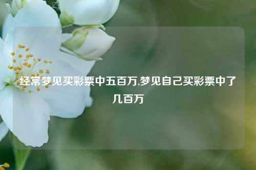 经常梦见买彩票中五百万,梦见自己买彩票中了几百万