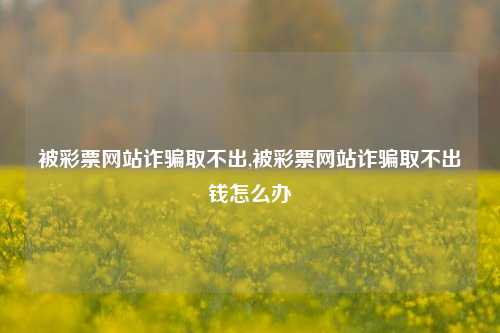 被彩票网站诈骗取不出,被彩票网站诈骗取不出钱怎么办