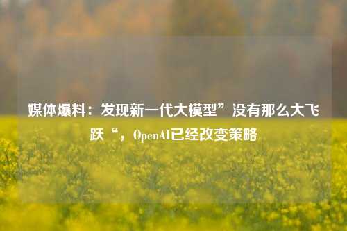 媒体爆料：发现新一代大模型”没有那么大飞跃“，OpenAI已经改变策略