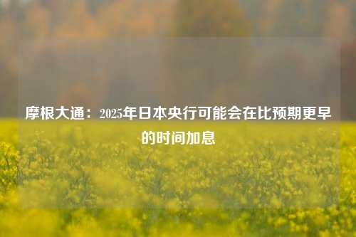 摩根大通：2025年日本央行可能会在比预期更早的时间加息