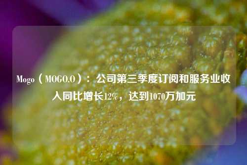 Mogo（MOGO.O）：公司第三季度订阅和服务业收入同比增长12%，达到1070万加元