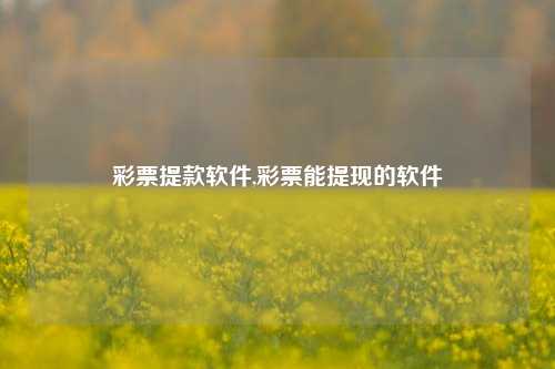 彩票提款软件,彩票能提现的软件