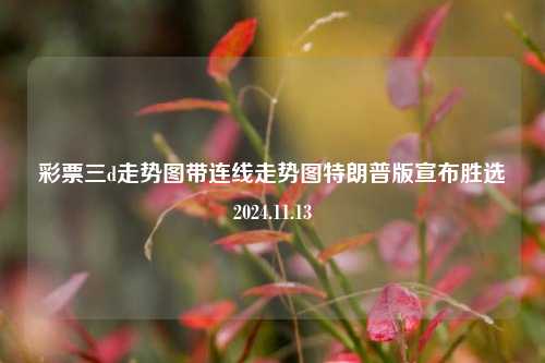 彩票三d走势图带连线走势图特朗普版宣布胜选2024.11.13