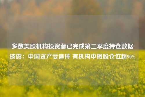 多数美股机构投资者已完成第三季度持仓数据披露：中国资产受追捧 有机构中概股仓位超90%