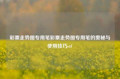 彩票走势图专用笔彩票走势图专用笔的奥秘与使用技巧etf