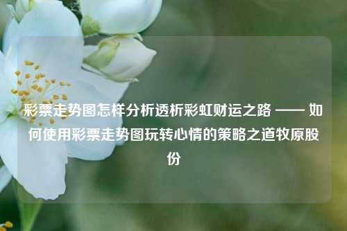 彩票走势图怎样分析透析彩虹财运之路 —— 如何使用彩票走势图玩转心情的策略之道牧原股份