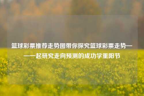 篮球彩票推荐走势图带你探究篮球彩票走势——一起研究走向预测的成功学重阳节