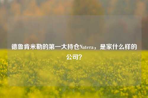 德鲁肯米勒的第一大持仓Natera，是家什么样的公司？