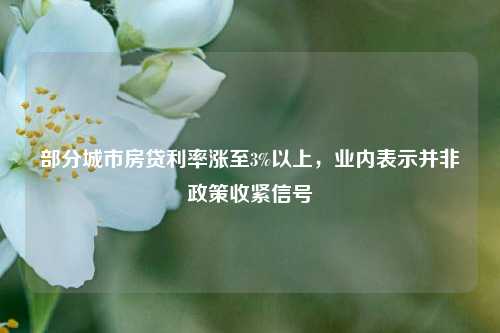 部分城市房贷利率涨至3%以上，业内表示并非政策收紧信号