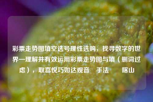 彩票走势图填空选号理性选购，找寻数字的世界—理解并有效运用彩票走势图与填（删词过虑），取喜悦巧如达观音​手法​​喀山