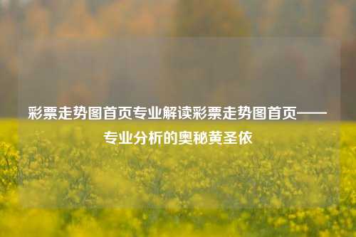 彩票走势图首页专业解读彩票走势图首页——专业分析的奥秘黄圣依