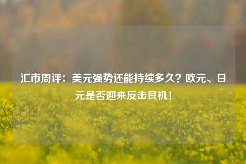 汇市周评：美元强势还能持续多久？欧元、日元是否迎来反击良机！