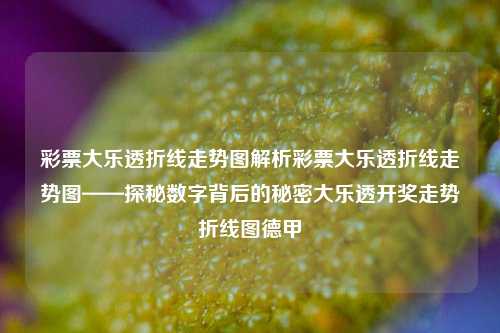 彩票大乐透折线走势图解析彩票大乐透折线走势图——探秘数字背后的秘密大乐透开奖走势折线图德甲