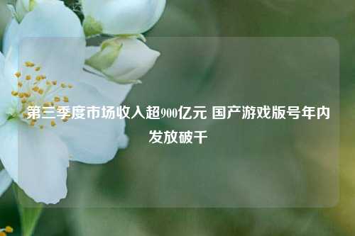 第三季度市场收入超900亿元 国产游戏版号年内发放破千