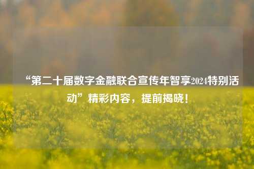 “第二十届数字金融联合宣传年智享2024特别活动”精彩内容，提前揭晓！