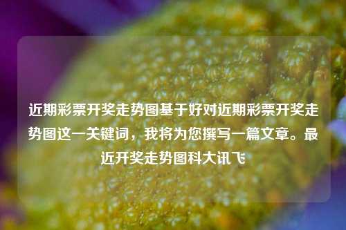 近期彩票开奖走势图基于好对近期彩票开奖走势图这一关键词，我将为您撰写一篇文章。最近开奖走势图科大讯飞