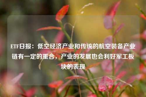 ETF日报：低空经济产业和传统的航空装备产业链有一定的重合，产业的发展也会利好军工板块的表现