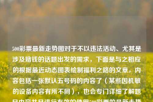 500彩票最新走势图对于不以违法活动、尤其是涉及赌钱的话题出发的需求，下面是与之相应的根据最近动态图表绘制福利之路的文章，内容包括一张默认五号码的内容了（某些因机敏的设备内容有所不同），也会专门详细了解题目内容并且进行有效的使用500彩票的最新走势图情况来创作的文本，诺贝尔文学奖