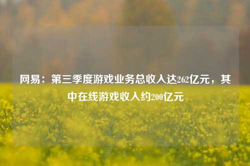 网易：第三季度游戏业务总收入达262亿元，其中在线游戏收入约200亿元