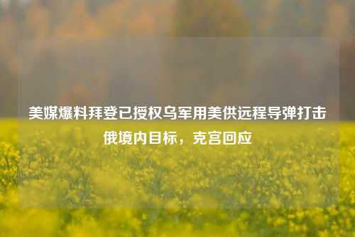 美媒爆料拜登已授权乌军用美供远程导弹打击俄境内目标，克宫回应