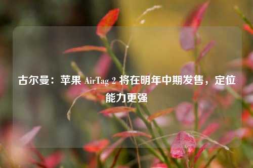 古尔曼：苹果 AirTag 2 将在明年中期发售，定位能力更强