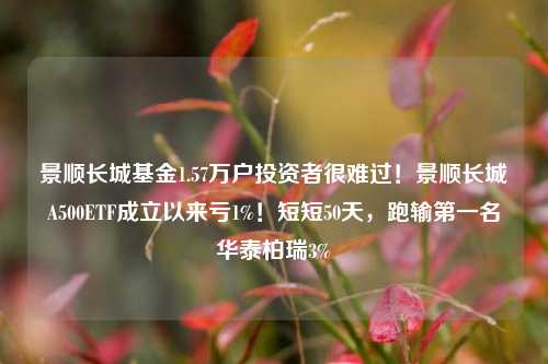 景顺长城基金1.57万户投资者很难过！景顺长城A500ETF成立以来亏1%！短短50天，跑输第一名华泰柏瑞3%